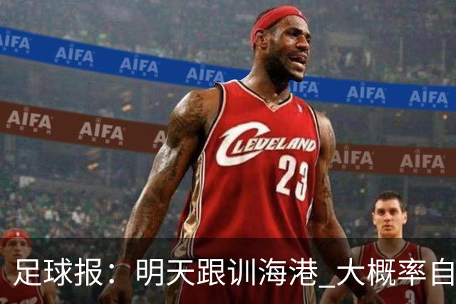 足球报：明天跟训海港 大概率自由身加盟 外援要补强