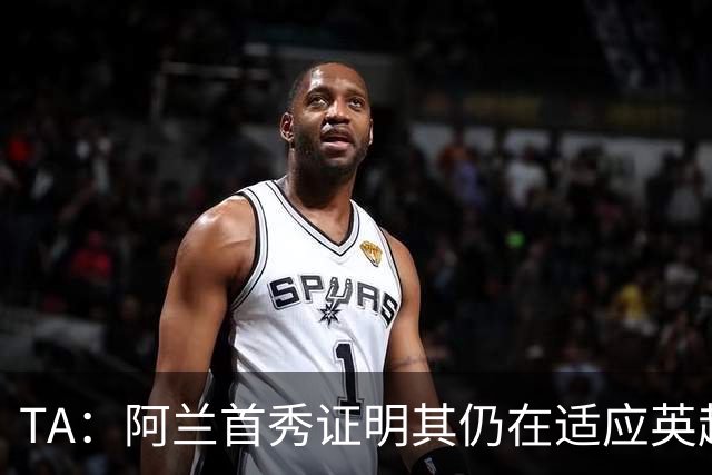 TA：阿兰首秀证明其仍在适应英超赛场强度，与球队还处在磨合阶段